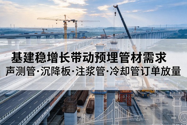 河曲基建稳增长带动预埋监测管材需求,声测管、沉降板、注浆管订单持续放量