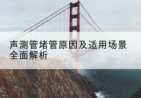 河曲声测管堵管的主要原因有哪些？-声测管堵管原因及适用场景全面解析