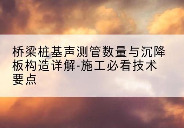 河曲桩基需要预埋几根声测管？-桥梁桩基声测管数量与沉降板构造详解-施工必看技术要点